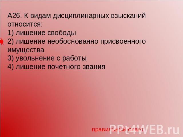 А26. К видам дисциплинарных взысканий относится:1) лишение свободы2) лишение необоснованно присвоенного имущества3) увольнение с работы4) лишение почетного звания