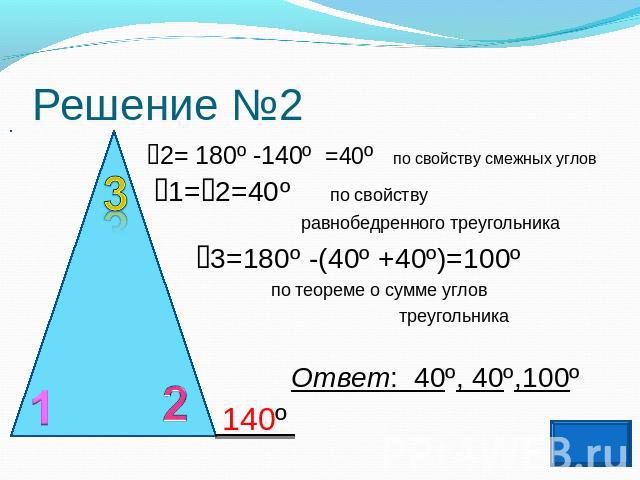 Решение №2 2= 180º -140º =40º по свойству смежных углов 1=2=40º по свойству равнобедренного треугольника 3=180º -(40º +40º)=100º по теореме о сумме углов треугольника Ответ: 40º, 40º,100º