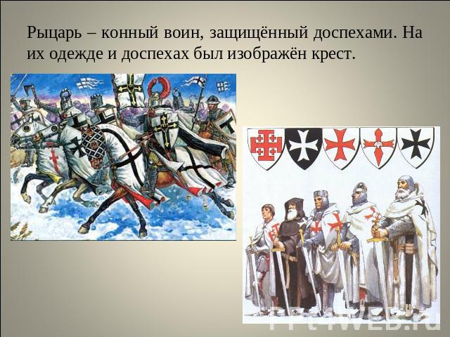 Рыцарь – конный воин, защищённый доспехами. На их одежде и доспехах был изображён крест.