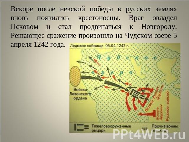 Вскоре после невской победы в русских землях вновь появились крестоносцы. Враг овладел Псковом и стал продвигаться к Новгороду. Решающее сражение произошло на Чудском озере 5 апреля 1242 года.