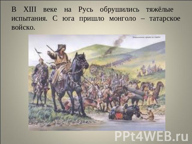 В XIII веке на Русь обрушились тяжёлые испытания. С юга пришло монголо – татарское войско.