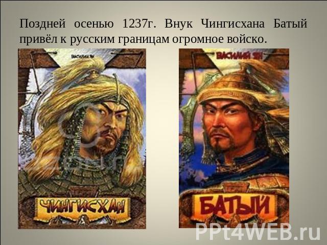Поздней осенью 1237г. Внук Чингисхана Батый привёл к русским границам огромное войско.