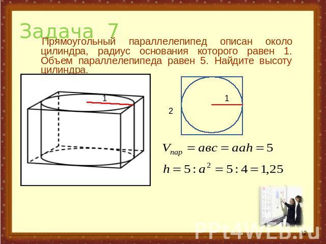 Задача 7 Прямоугольный параллелепипед описан около цилиндра, радиус основания которого равен 1. Объем параллелепипеда равен 5. Найдите высоту цилиндра.