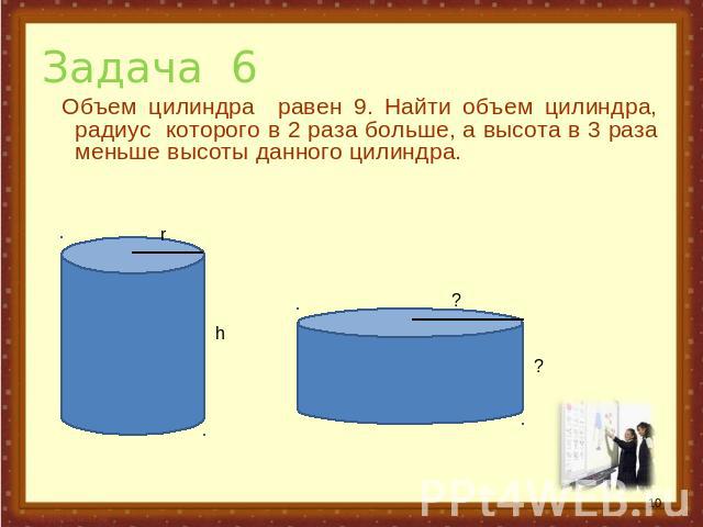 Задача 6 Объем цилиндра равен 9. Найти объем цилиндра, радиус которого в 2 раза больше, а высота в 3 раза меньше высоты данного цилиндра.