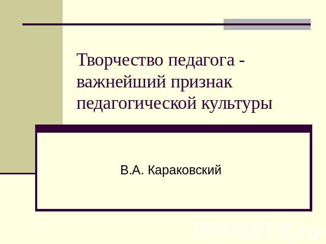 Творчество педагога - важнейший признак педагогической культуры В.А. Караковский