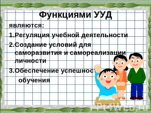 Функциями УУД являются:Регуляция учебной деятельностиСоздание условий для саморазвития и самореализации личностиОбеспечение успешности обучения