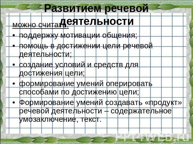 Развитием речевой деятельности можно считать:поддержку мотивации общения;помощь в достижении цели речевой деятельности;создание условий и средств для достижения цели;формирование умений оперировать способами по достижению цели;Формирование умений со…