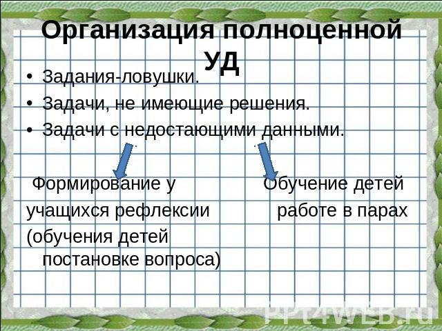 Организация полноценной УД Задания-ловушки.Задачи, не имеющие решения.Задачи с недостающими данными. Формирование у Обучение детейучащихся рефлексии работе в парах(обучения детей постановке вопроса)