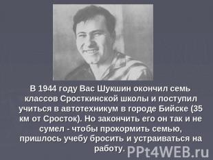 В 1944 году Вас Шукшин окончил семь классов Сросткинской школы и поступил учитьс