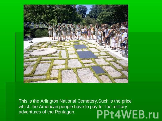 This is the Arlington National Cemetery.Such is the price which the American people have to pay for the military adventures of the Pentagon.