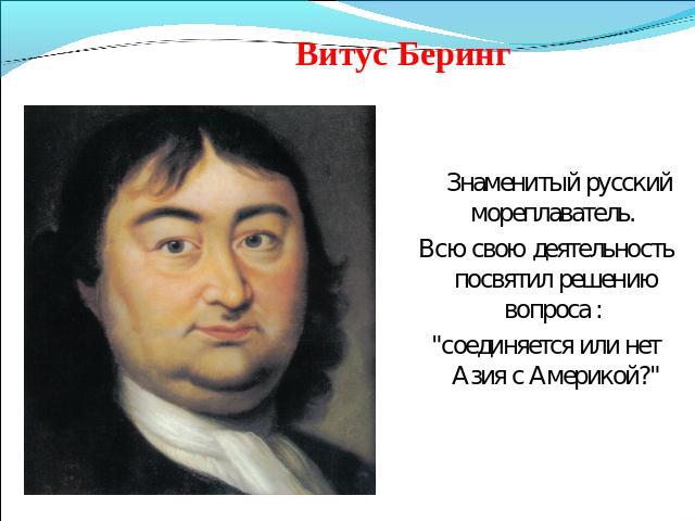 Витус Беринг Знаменитый русский мореплаватель. Всю свою деятельность посвятил решению вопроса : 