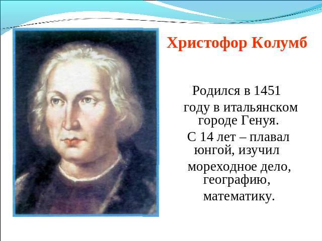 Христофор Колумб Родился в 1451 году в итальянском городе Генуя.С 14 лет – плавал юнгой, изучил мореходное дело, географию, математику.