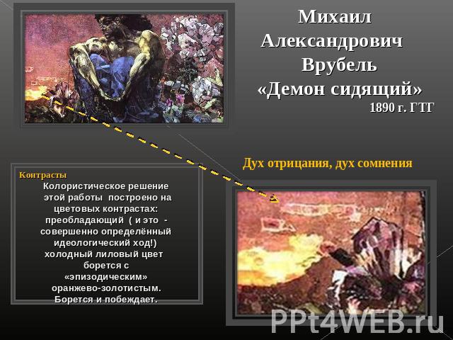 Михаил Александрович Врубель«Демон сидящий»1890 г. ГТГКонтрастыКолористическое решение этой работы построено на цветовых контрастах:преобладающий ( и это - совершенно определённый идеологический ход!) холодный лиловый цвет борется с «эпизодическим» …