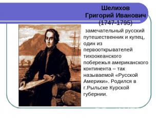 Шелихов Григорий Иванович (1747-1795)  замечательный русский путешественник и ку