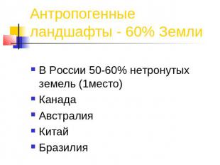 Антропогенные ландшафты - 60% Земли В России 50-60% нетронутых земель (1место)Ка