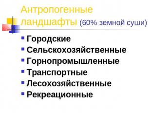 Антропогенные ландшафты (60% земной суши) ГородскиеСельскохозяйственныеГорнопром