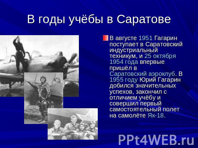 В годы учёбы в Саратове В августе 1951 Гагарин поступает в Саратовский индустриальный техникум, и 25 октября 1954 года впервые пришёл в Саратовский аэроклуб. В 1955 году Юрий Гагарин добился значительных успехов, закончил с отличием учёбу и совершил…