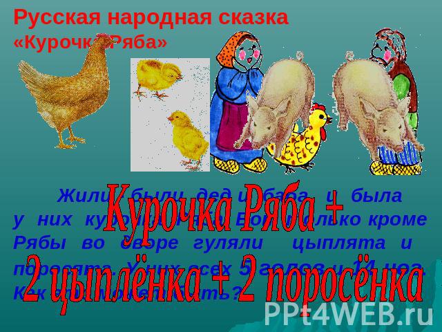 Русская народная сказка «Курочка Ряба» Курочка Ряба +2 цыплёнка + 2 поросёнкаЖили - были дед и баба, и была у них курочка Ряба. Вот только кроме Рябы во дворе гуляли цыплята и поросята. У них всех 5 голов и 14 ног. Как это может быть?