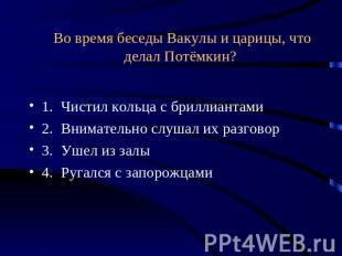 Во время беседы Вакулы и царицы, что делал Потёмкин? 1. Чистил кольца с бриллиан