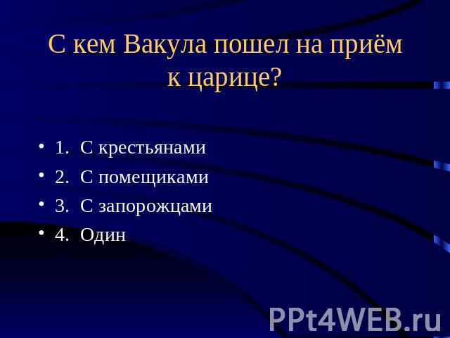 С кем Вакула пошел на приём к царице? 1. С крестьянами2. С помещиками3. С запорожцами4. Один