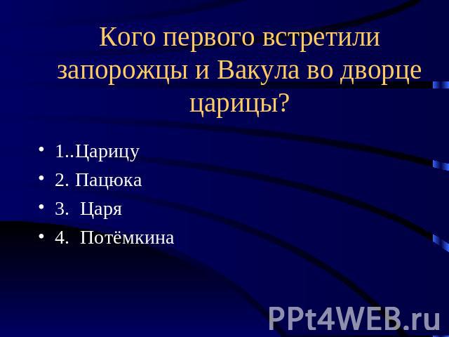 Кого первого встретили запорожцы и Вакула во дворце царицы? 1..Царицу2. Пацюка3. Царя4. Потёмкина