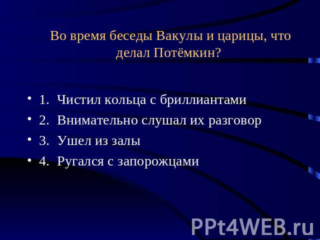 Во время беседы Вакулы и царицы, что делал Потёмкин? 1. Чистил кольца с бриллиантами2. Внимательно слушал их разговор3. Ушел из залы4. Ругался с запорожцами