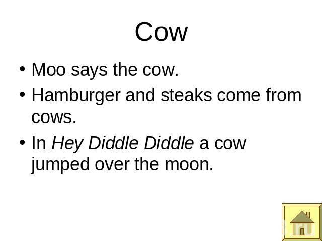 Cow Moo says the cow.Hamburger and steaks come from cows.In Hey Diddle Diddle a cow jumped over the moon.