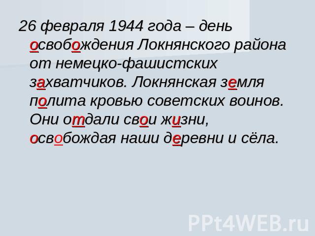 26 февраля 1944 года – день освобождения Локнянского района от немецко-фашистских захватчиков. Локнянская земля полита кровью советских воинов. Они отдали свои жизни, освобождая наши деревни и сёла.