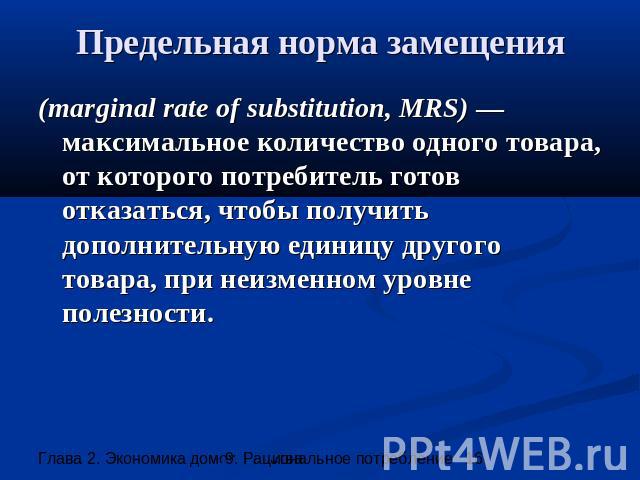 Предельная норма замещения (marginal rate of substitution, MRS) —максимальное количество одного товара, от которого потребитель готов отказаться, чтобы получить дополнительную единицу другого товара, при неизменном уровне полезности.