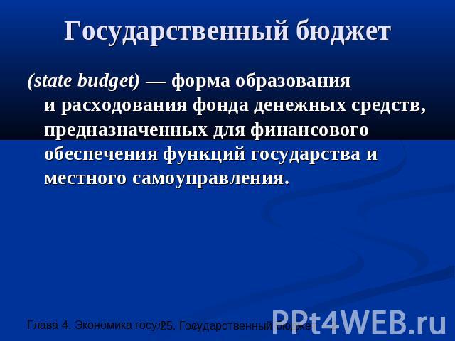 Государственный бюджет (state budget) — форма образованияи расходования фонда денежных средств, предназначенных для финансового обеспечения функций государства и местного самоуправления.