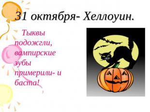 31 октября- Хеллоуин. Тыквы подожгли, вампирские зубы примерили- и баста!