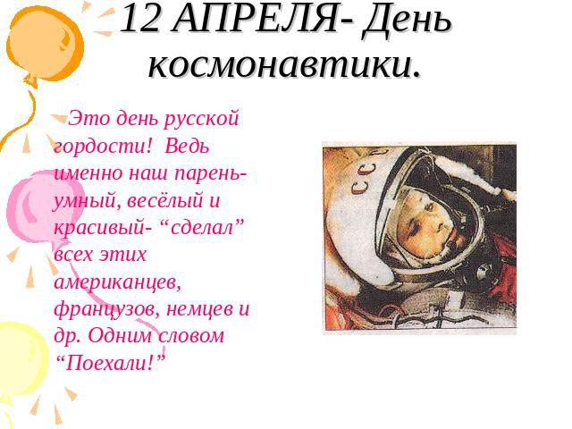 12 АПРЕЛЯ- День космонавтики. Это день русской гордости! Ведь именно наш парень- умный, весёлый и красивый- “сделал” всех этих американцев, французов, немцев и др. Одним словом “Поехали!”