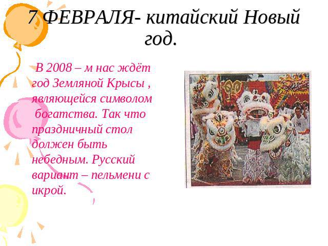 7 ФЕВРАЛЯ- китайский Новый год. В 2008 – м нас ждёт год Земляной Крысы , являющейся символом богатства. Так что праздничный стол должен быть небедным. Русский вариант – пельмени с икрой.
