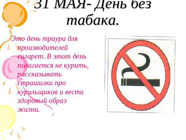 31 МАЯ- День без табака. Это день траура для производителей сигарет. В этот день полагается не курить, рассказывать страшилки про курильщиков и вести здоровый образ жизни.