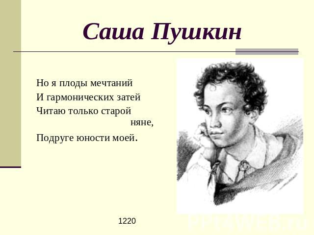Саша Пушкин Но я плоды мечтанийИ гармонических затейЧитаю только старой няне,Подруге юности моей.