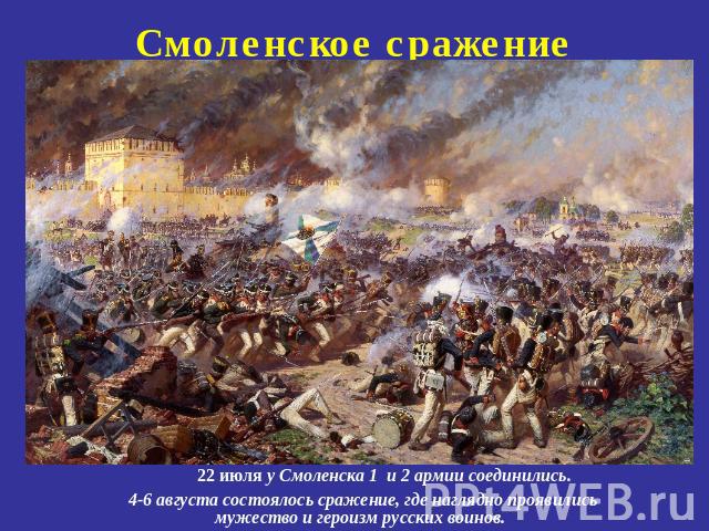 Смоленское сражение        22 июля у Смоленска 1 и 2 армии соединились. 4-6 августа состоялось сражение, где наглядно проявились мужество и героизм русских воинов.