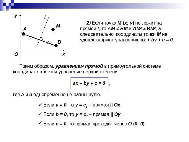 2) Если точка M (x; y) не лежит на прямой l, то AM ≠ BM и AM2 ≠ BM2, а следовательно, координаты точки M не удовлетворяют уравнению ax + by + c = 0. Таким образом, уравнением прямой в прямоугольной системе координат является уравнение первой степени…