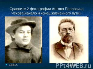 Сравните 2 фотографии Антона Павловича Чехова(начало и конец жизненного пути).