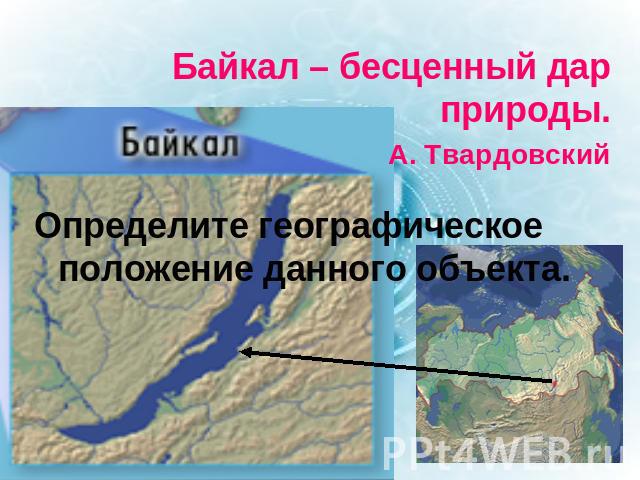Байкал – бесценный дар природы. А. Твардовский Определите географическое положение данного объекта.