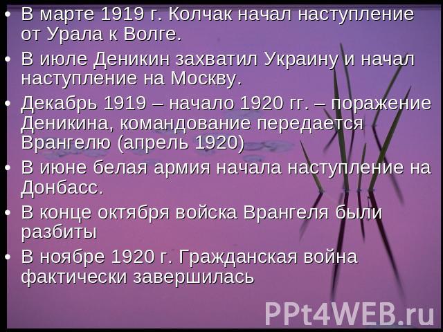 В марте 1919 г. Колчак начал наступление от Урала к Волге.В июле Деникин захватил Украину и начал наступление на Москву.Декабрь 1919 – начало 1920 гг. – поражение Деникина, командование передается Врангелю (апрель 1920)В июне белая армия начала наст…