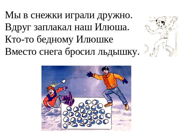 Мы в снежки играли дружно.Вдруг заплакал наш Илюша.Кто-то бедному ИлюшкеВместо снега бросил льдышку.