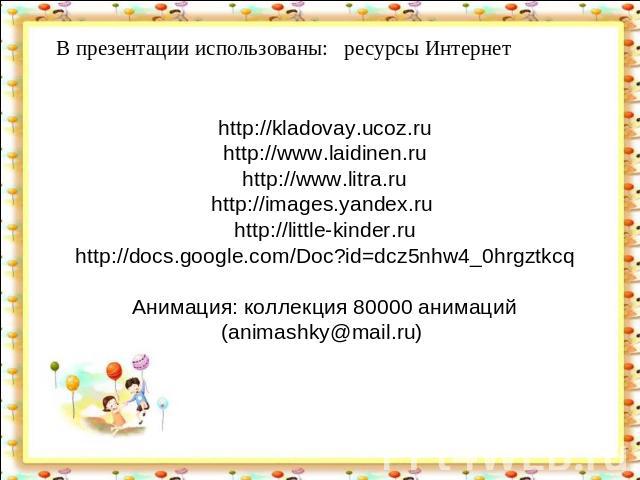 В презентации использованы: ресурсы Интернетhttp://kladovay.ucoz.ruhttp://www.laidinen.ruhttp://www.litra.ruhttp://images.yandex.ru http://little-kinder.ruhttp://docs.google.com/Doc?id=dcz5nhw4_0hrgztkcqАнимация: коллекция 80000 анимаций (animashky@…