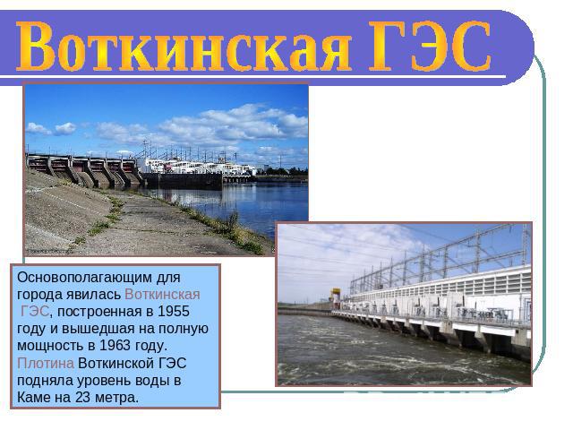 Воткинская ГЭС Основополагающим для города явилась Воткинская ГЭС, построенная в 1955 году и вышедшая на полную мощность в 1963 году. Плотина Воткинской ГЭС подняла уровень воды в Каме на 23 метра.