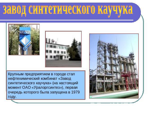 завод синтетического каучука Крупным предприятием в городе стал нефтехимический комбинат «Завод синтетического каучука» (на настоящий момент ОАО «Уралоргсинтез»), первая очередь которого была запущена в 1979 году.