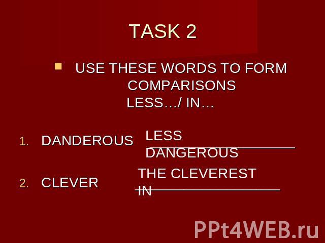 TASK 2 USE THESE WORDS TO FORM COMPARISONSLESS…/ IN…DANDEROUS __________________CLEVER __________________