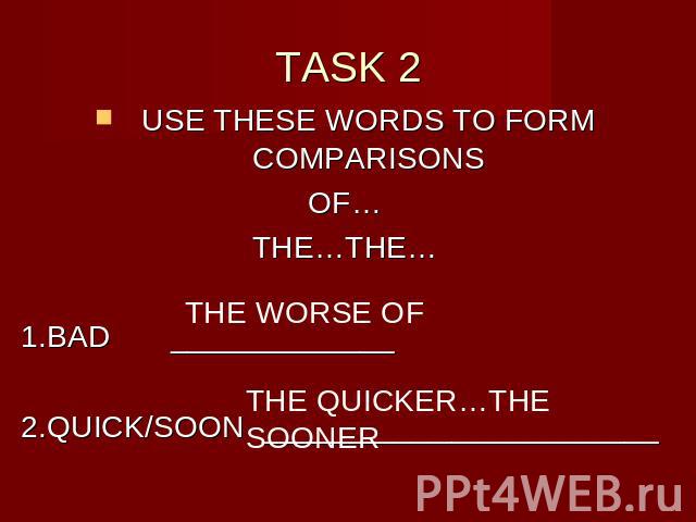 TASK 2 USE THESE WORDS TO FORM COMPARISONSOF…THE…THE…1.BAD _____________2.QUICK/SOON _______________________