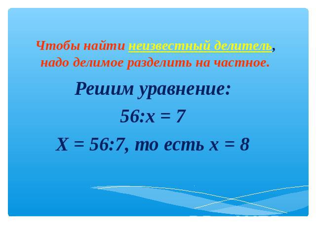 Чтобы найти неизвестный делитель, надо делимое разделить на частное.Решим уравнение:56:x = 7X = 56:7, то есть x = 8