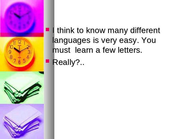 I think to know many different languages is very easy. You must learn a few letters.Really?..
