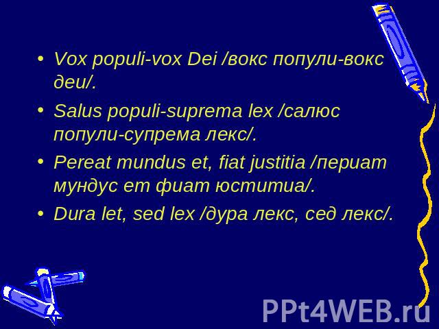 Vox populi-vox Dei /вокс попули-вокс деи/.Salus populi-suprema lex /салюс попули-супрема лекс/.Pereat mundus et, fiat justitia /периат мундус ет фиат юститиа/.Dura let, sed lex /дура лекс, сед лекс/.