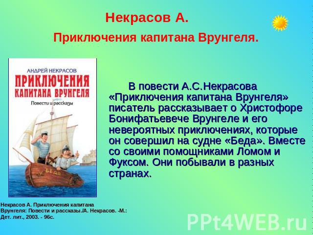 Некрасов А. Приключения капитана Врунгеля.В повести А.С.Некрасова «Приключения капитана Врунгеля» писатель рассказывает о Христофоре Бонифатьевече Врунгеле и его невероятных приключениях, которые он совершил на судне «Беда». Вместе со своими помощни…